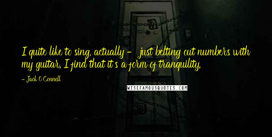Jack O'Connell Quotes: I quite like to sing, actually - just belting out numbers with my guitar. I find that it's a form of tranquility.