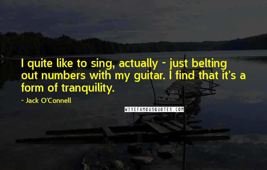 Jack O'Connell Quotes: I quite like to sing, actually - just belting out numbers with my guitar. I find that it's a form of tranquility.