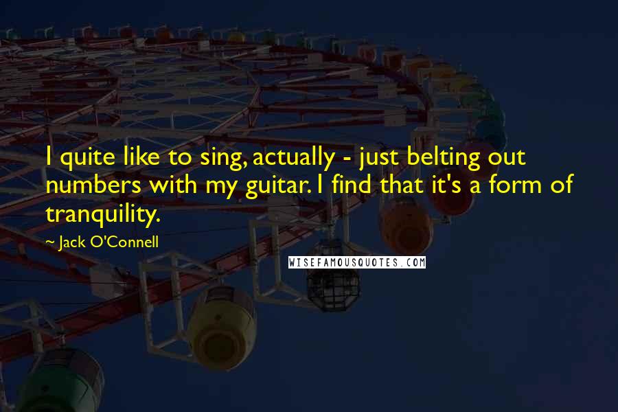 Jack O'Connell Quotes: I quite like to sing, actually - just belting out numbers with my guitar. I find that it's a form of tranquility.