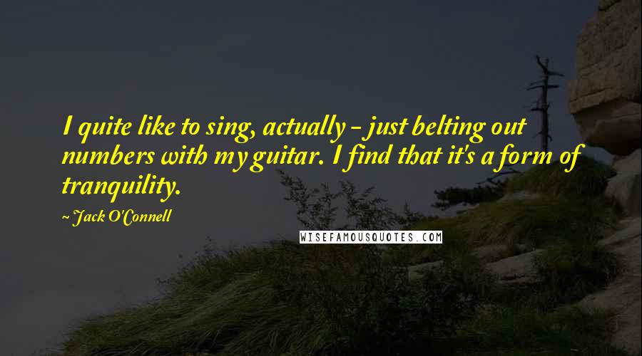 Jack O'Connell Quotes: I quite like to sing, actually - just belting out numbers with my guitar. I find that it's a form of tranquility.