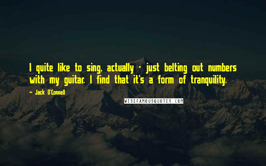 Jack O'Connell Quotes: I quite like to sing, actually - just belting out numbers with my guitar. I find that it's a form of tranquility.