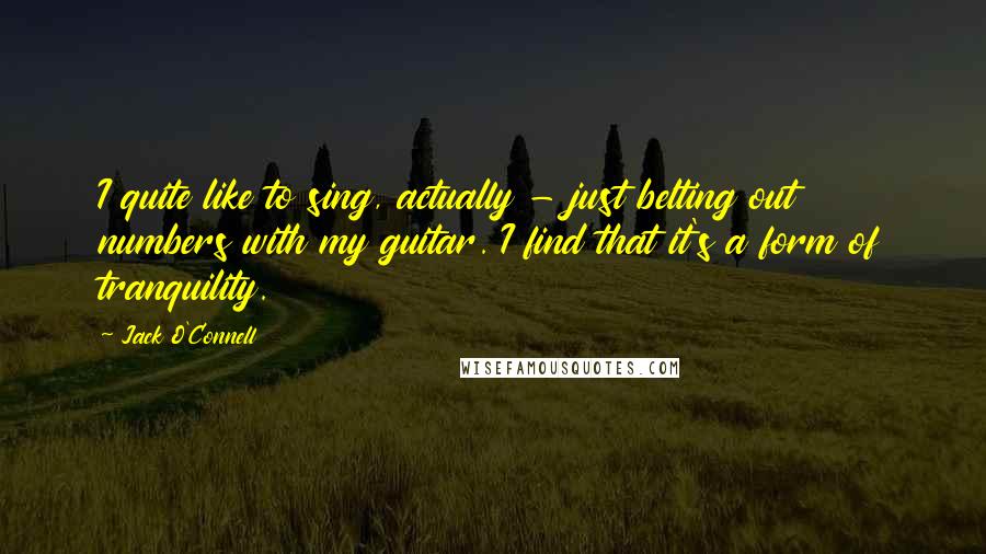 Jack O'Connell Quotes: I quite like to sing, actually - just belting out numbers with my guitar. I find that it's a form of tranquility.