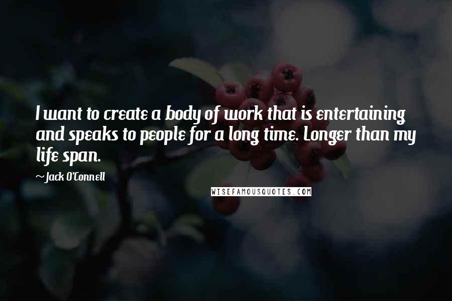 Jack O'Connell Quotes: I want to create a body of work that is entertaining and speaks to people for a long time. Longer than my life span.