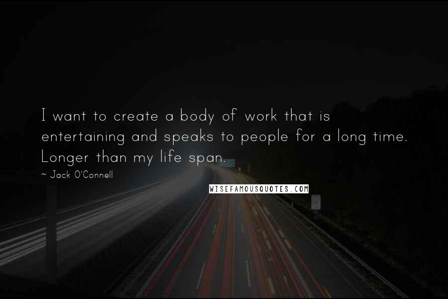 Jack O'Connell Quotes: I want to create a body of work that is entertaining and speaks to people for a long time. Longer than my life span.