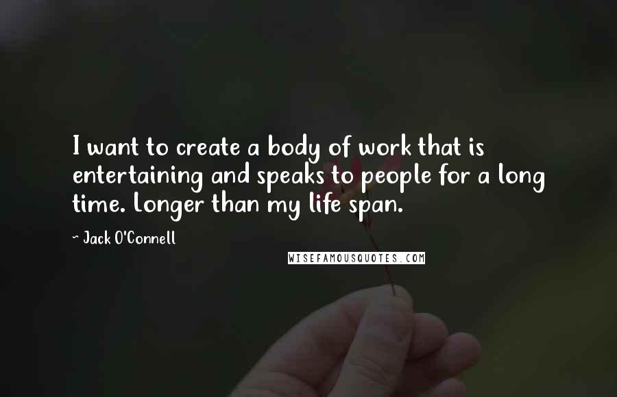 Jack O'Connell Quotes: I want to create a body of work that is entertaining and speaks to people for a long time. Longer than my life span.