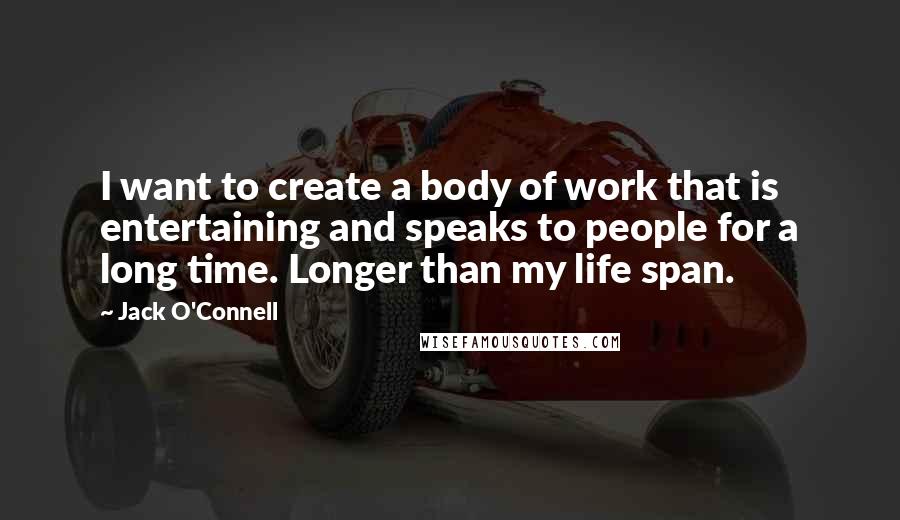 Jack O'Connell Quotes: I want to create a body of work that is entertaining and speaks to people for a long time. Longer than my life span.