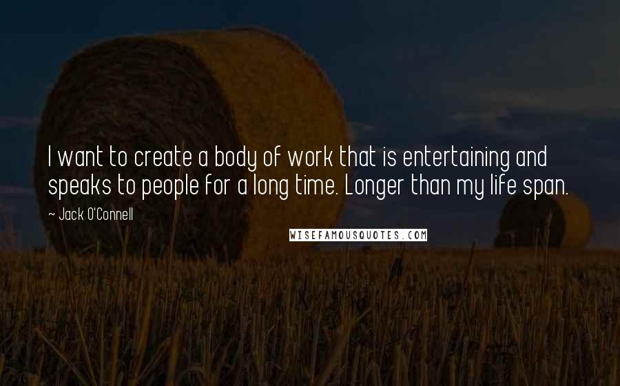 Jack O'Connell Quotes: I want to create a body of work that is entertaining and speaks to people for a long time. Longer than my life span.