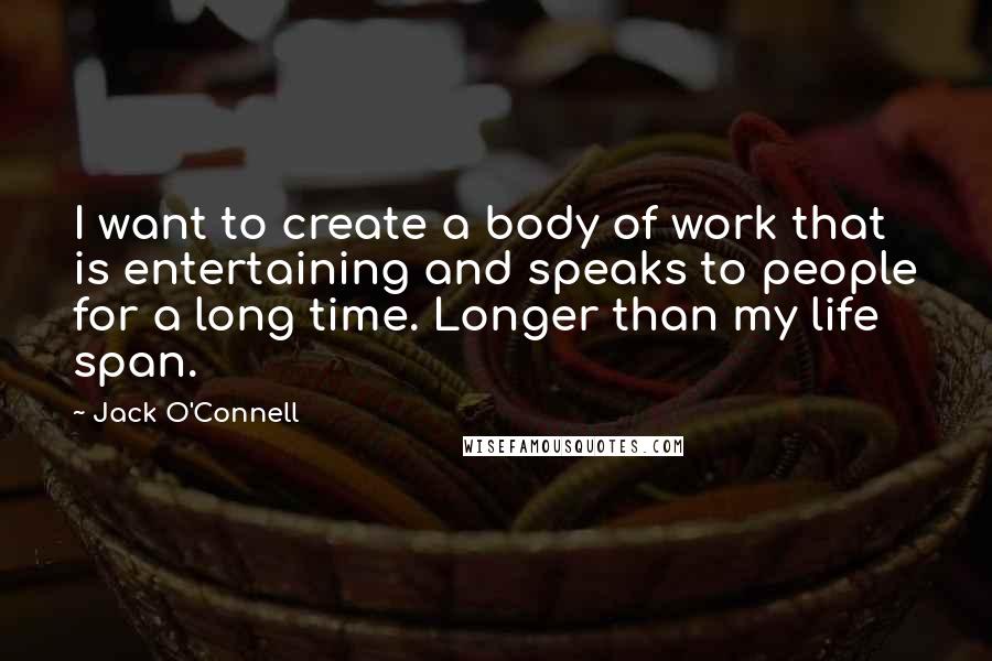 Jack O'Connell Quotes: I want to create a body of work that is entertaining and speaks to people for a long time. Longer than my life span.