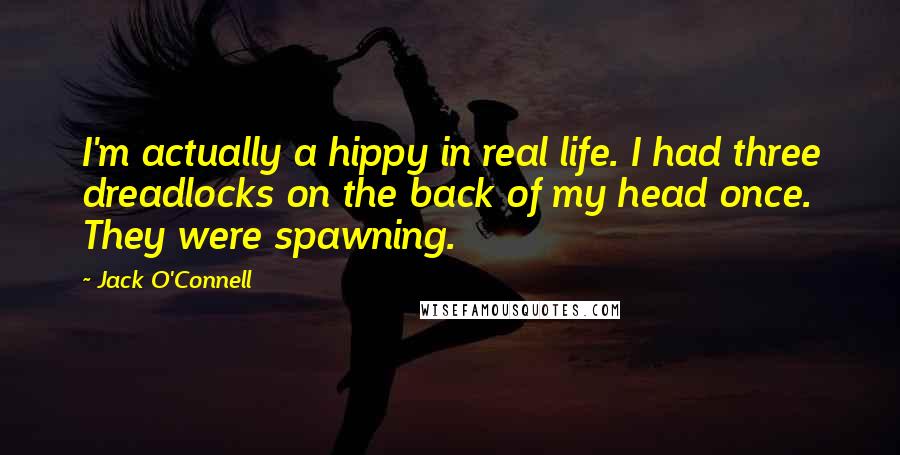 Jack O'Connell Quotes: I'm actually a hippy in real life. I had three dreadlocks on the back of my head once. They were spawning.