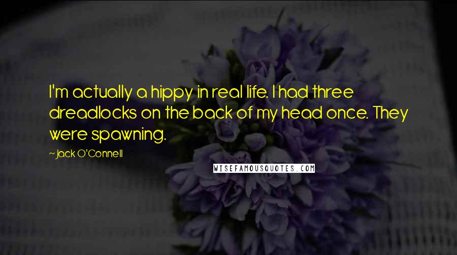 Jack O'Connell Quotes: I'm actually a hippy in real life. I had three dreadlocks on the back of my head once. They were spawning.