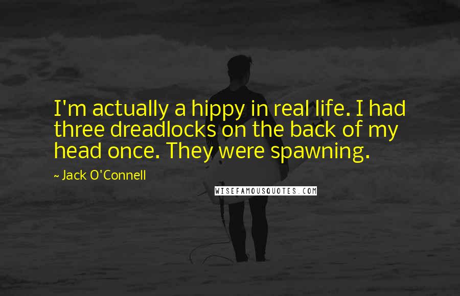 Jack O'Connell Quotes: I'm actually a hippy in real life. I had three dreadlocks on the back of my head once. They were spawning.