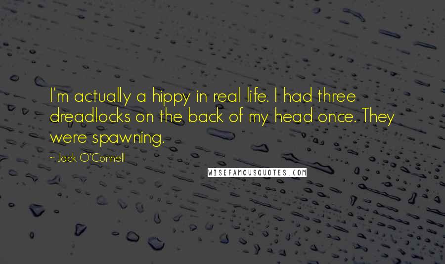 Jack O'Connell Quotes: I'm actually a hippy in real life. I had three dreadlocks on the back of my head once. They were spawning.