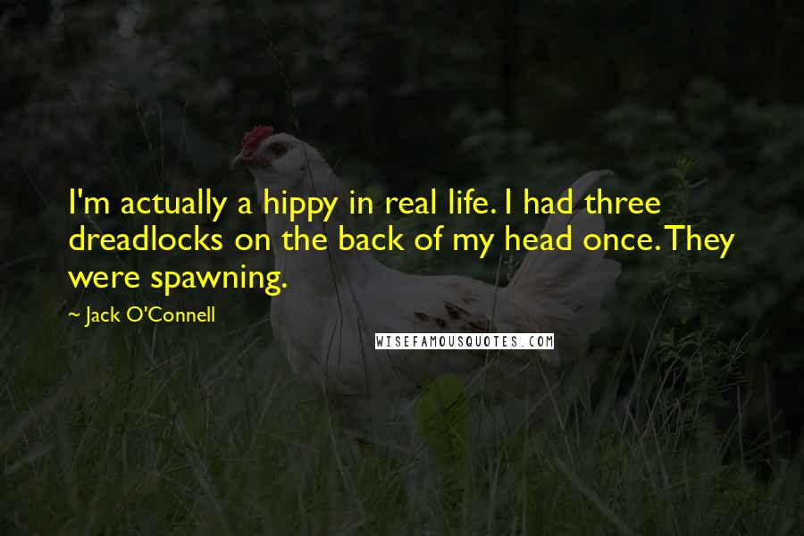 Jack O'Connell Quotes: I'm actually a hippy in real life. I had three dreadlocks on the back of my head once. They were spawning.