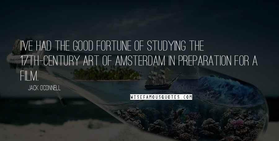 Jack O'Connell Quotes: I've had the good fortune of studying the 17th-century art of Amsterdam in preparation for a film.