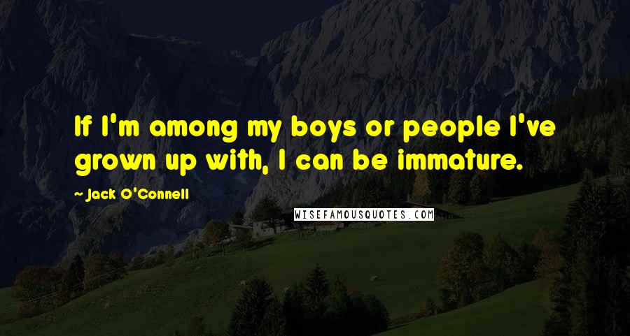 Jack O'Connell Quotes: If I'm among my boys or people I've grown up with, I can be immature.