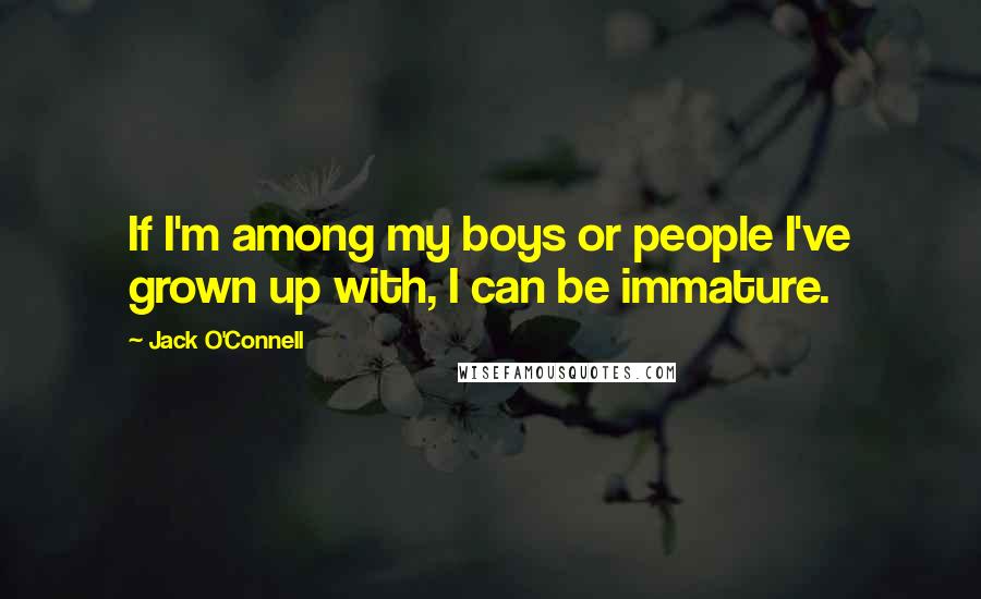 Jack O'Connell Quotes: If I'm among my boys or people I've grown up with, I can be immature.
