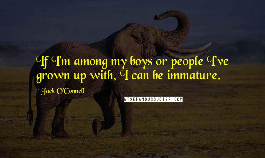 Jack O'Connell Quotes: If I'm among my boys or people I've grown up with, I can be immature.