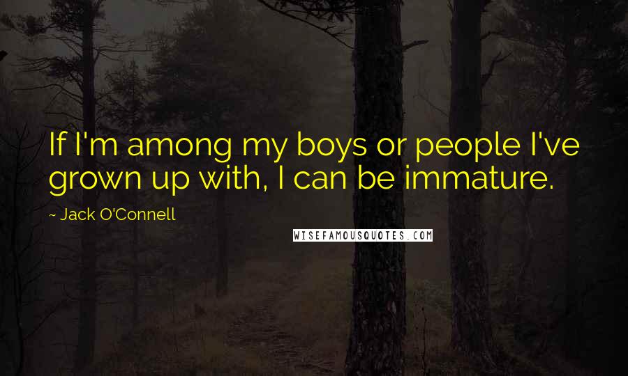 Jack O'Connell Quotes: If I'm among my boys or people I've grown up with, I can be immature.