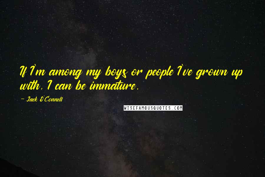 Jack O'Connell Quotes: If I'm among my boys or people I've grown up with, I can be immature.