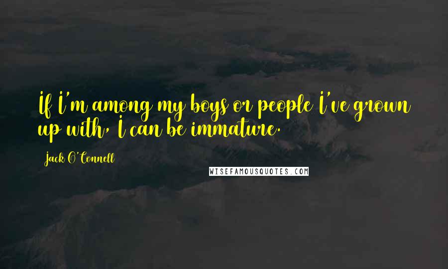 Jack O'Connell Quotes: If I'm among my boys or people I've grown up with, I can be immature.