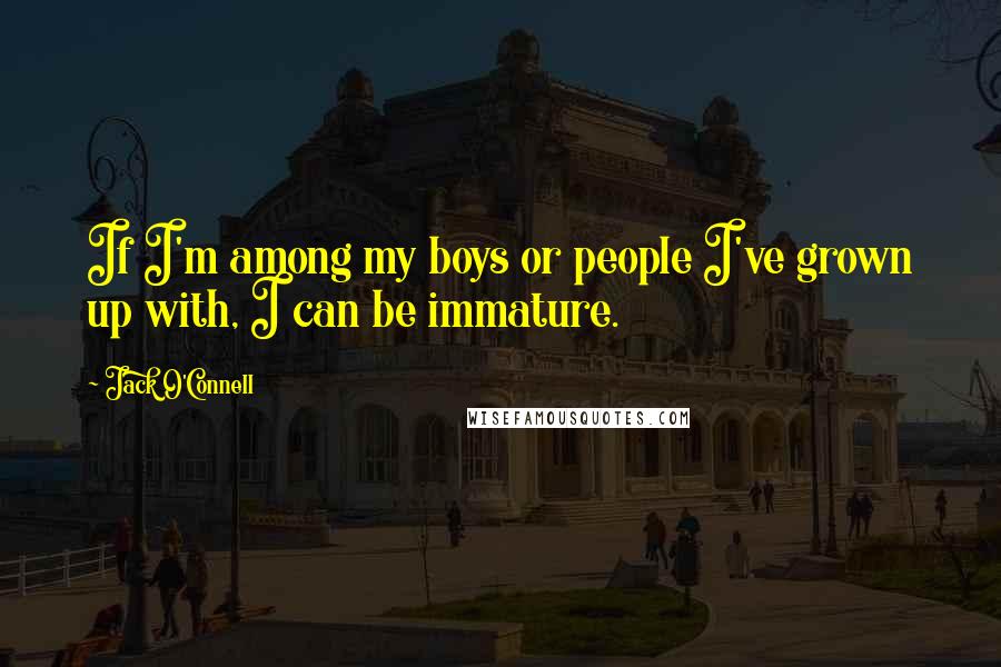 Jack O'Connell Quotes: If I'm among my boys or people I've grown up with, I can be immature.