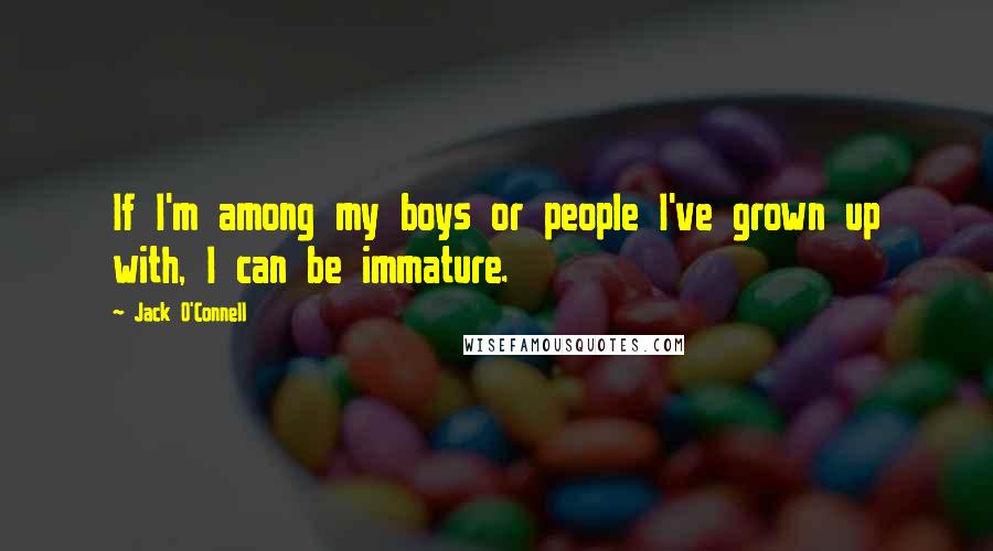 Jack O'Connell Quotes: If I'm among my boys or people I've grown up with, I can be immature.