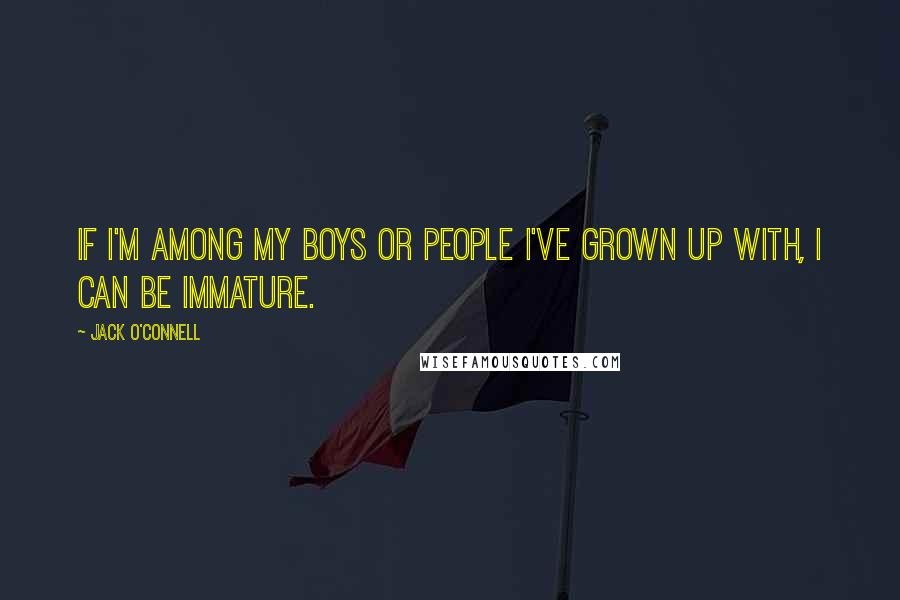 Jack O'Connell Quotes: If I'm among my boys or people I've grown up with, I can be immature.