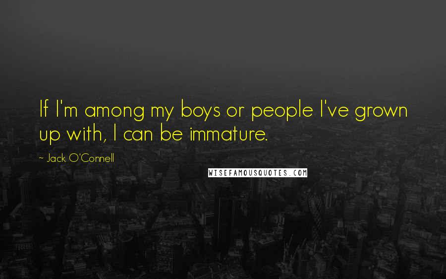 Jack O'Connell Quotes: If I'm among my boys or people I've grown up with, I can be immature.