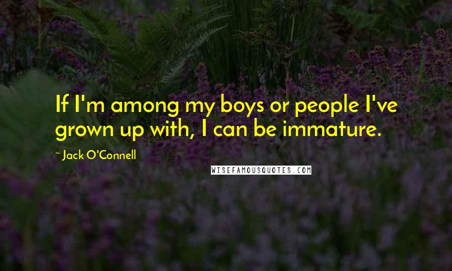 Jack O'Connell Quotes: If I'm among my boys or people I've grown up with, I can be immature.
