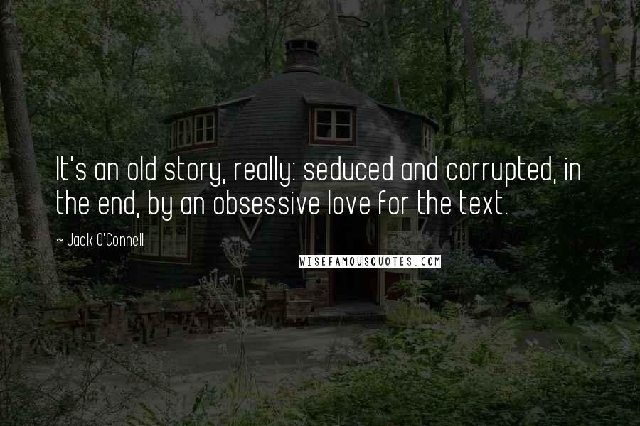 Jack O'Connell Quotes: It's an old story, really: seduced and corrupted, in the end, by an obsessive love for the text.