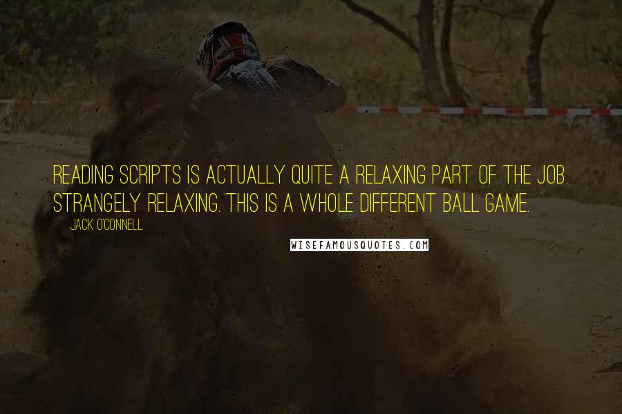 Jack O'Connell Quotes: Reading scripts is actually quite a relaxing part of the job. Strangely relaxing. This is a whole different ball game.