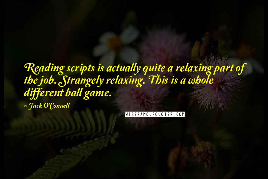 Jack O'Connell Quotes: Reading scripts is actually quite a relaxing part of the job. Strangely relaxing. This is a whole different ball game.