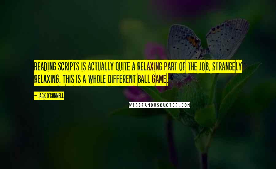 Jack O'Connell Quotes: Reading scripts is actually quite a relaxing part of the job. Strangely relaxing. This is a whole different ball game.