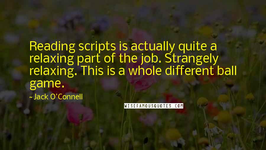 Jack O'Connell Quotes: Reading scripts is actually quite a relaxing part of the job. Strangely relaxing. This is a whole different ball game.