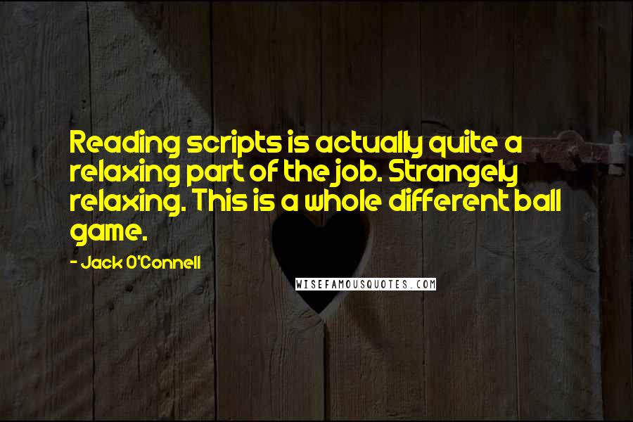 Jack O'Connell Quotes: Reading scripts is actually quite a relaxing part of the job. Strangely relaxing. This is a whole different ball game.