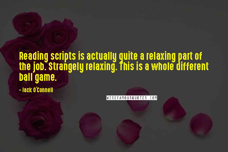 Jack O'Connell Quotes: Reading scripts is actually quite a relaxing part of the job. Strangely relaxing. This is a whole different ball game.