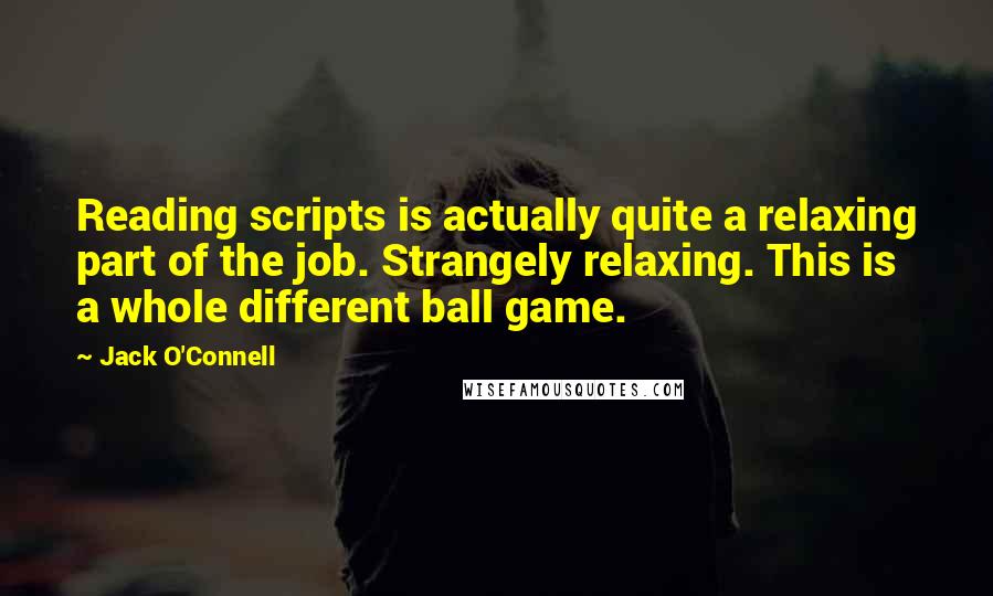 Jack O'Connell Quotes: Reading scripts is actually quite a relaxing part of the job. Strangely relaxing. This is a whole different ball game.