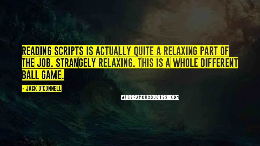 Jack O'Connell Quotes: Reading scripts is actually quite a relaxing part of the job. Strangely relaxing. This is a whole different ball game.
