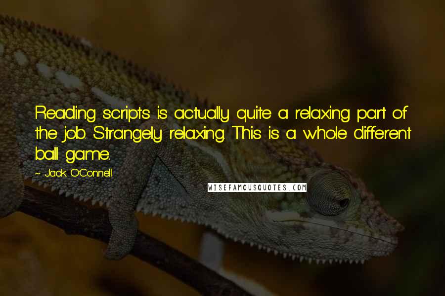 Jack O'Connell Quotes: Reading scripts is actually quite a relaxing part of the job. Strangely relaxing. This is a whole different ball game.