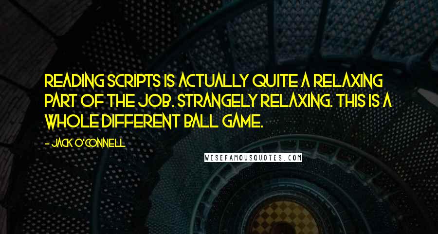 Jack O'Connell Quotes: Reading scripts is actually quite a relaxing part of the job. Strangely relaxing. This is a whole different ball game.