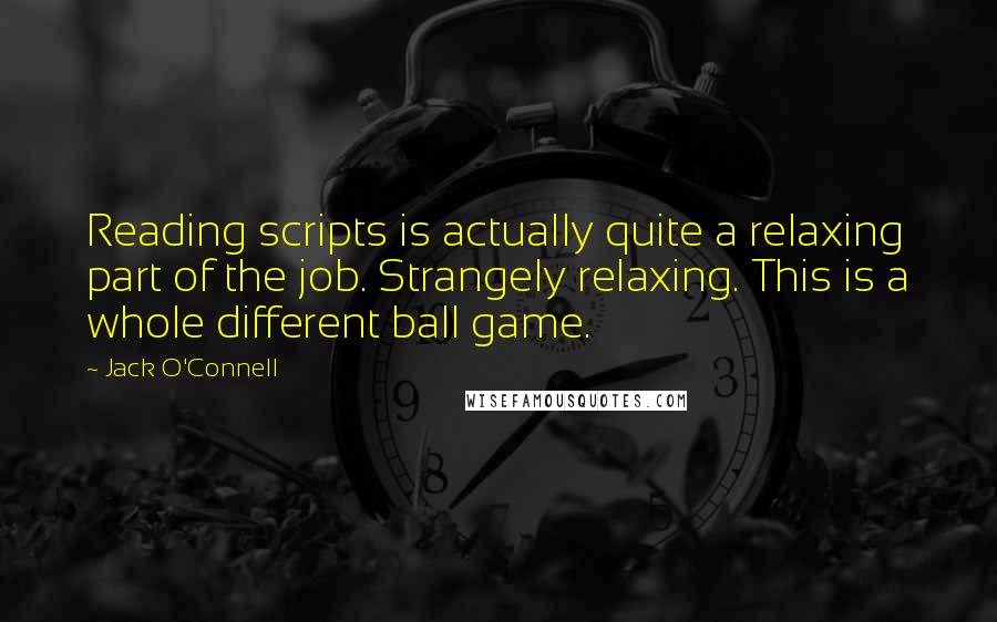 Jack O'Connell Quotes: Reading scripts is actually quite a relaxing part of the job. Strangely relaxing. This is a whole different ball game.