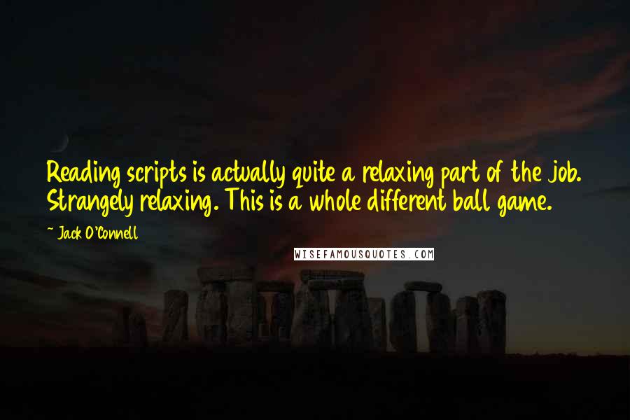 Jack O'Connell Quotes: Reading scripts is actually quite a relaxing part of the job. Strangely relaxing. This is a whole different ball game.