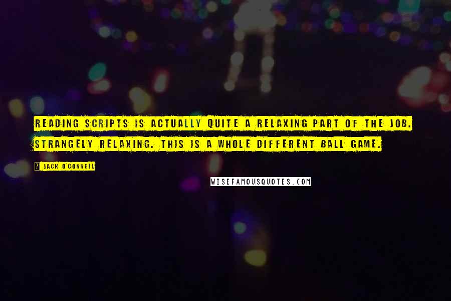 Jack O'Connell Quotes: Reading scripts is actually quite a relaxing part of the job. Strangely relaxing. This is a whole different ball game.