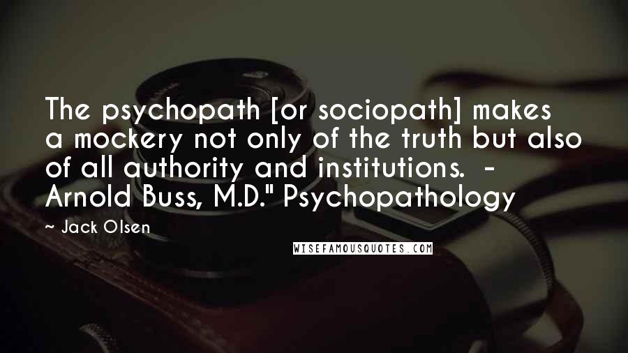 Jack Olsen Quotes: The psychopath [or sociopath] makes a mockery not only of the truth but also of all authority and institutions.  - Arnold Buss, M.D." Psychopathology