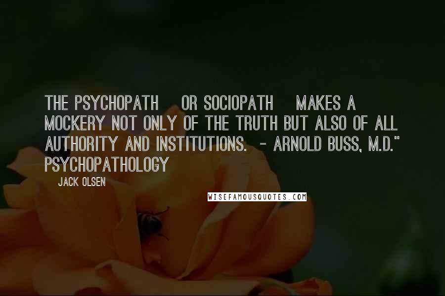 Jack Olsen Quotes: The psychopath [or sociopath] makes a mockery not only of the truth but also of all authority and institutions.  - Arnold Buss, M.D." Psychopathology
