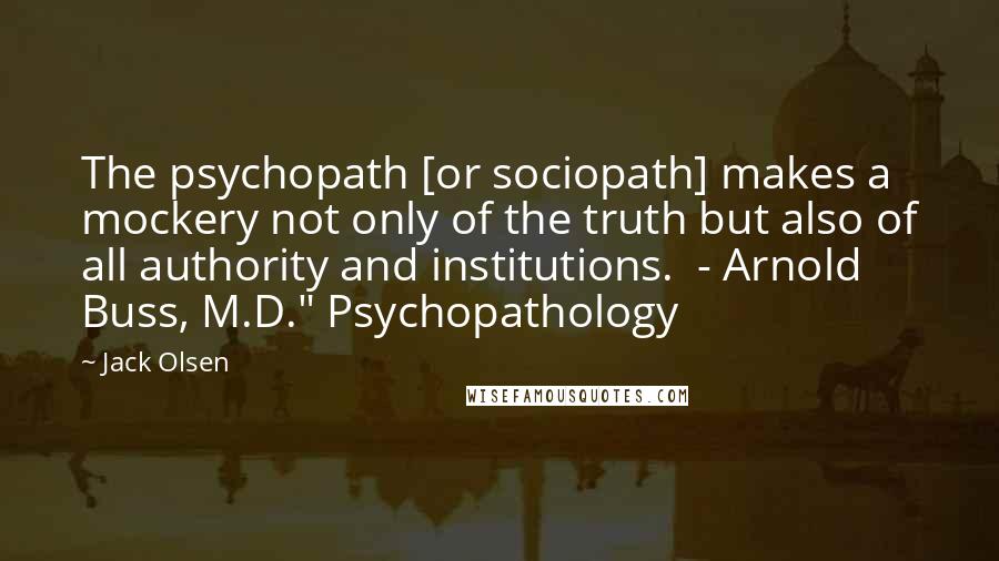 Jack Olsen Quotes: The psychopath [or sociopath] makes a mockery not only of the truth but also of all authority and institutions.  - Arnold Buss, M.D." Psychopathology