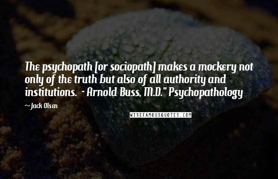 Jack Olsen Quotes: The psychopath [or sociopath] makes a mockery not only of the truth but also of all authority and institutions.  - Arnold Buss, M.D." Psychopathology