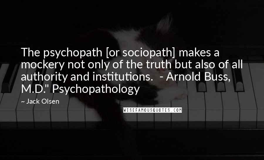 Jack Olsen Quotes: The psychopath [or sociopath] makes a mockery not only of the truth but also of all authority and institutions.  - Arnold Buss, M.D." Psychopathology