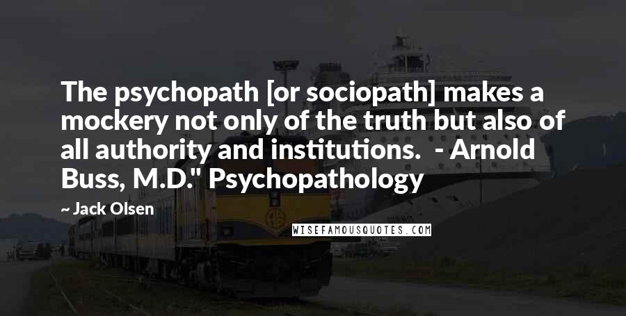 Jack Olsen Quotes: The psychopath [or sociopath] makes a mockery not only of the truth but also of all authority and institutions.  - Arnold Buss, M.D." Psychopathology