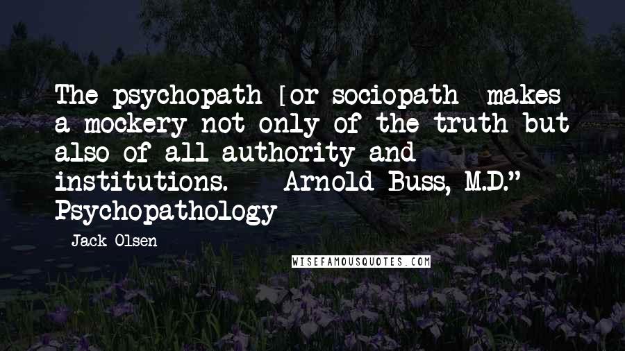 Jack Olsen Quotes: The psychopath [or sociopath] makes a mockery not only of the truth but also of all authority and institutions.  - Arnold Buss, M.D." Psychopathology